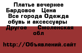 Платье вечернее. Бардовое › Цена ­ 500 - Все города Одежда, обувь и аксессуары » Другое   . Смоленская обл.
